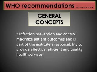WHO recommendations ………
GENERAL
CONCEPTS
• Infection prevention and control
maximize patient outcomes and is
part of the institute's responsibility to
provide effective, efficient and quality
health services

 