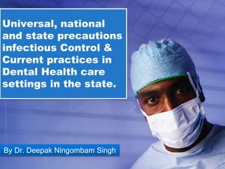 Universal, national
and state precautions
infectious Control &
Current practices in
Dental Health care
settings in the state.
By Dr. Deepak Ningombam Singh
 