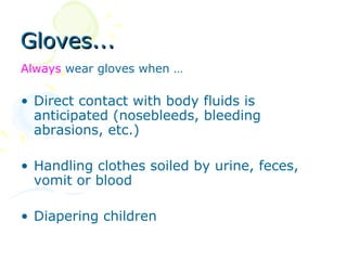 Gloves...
Always wear gloves when …

• Direct contact with body fluids is
  anticipated (nosebleeds, bleeding
  abrasions, etc.)

• Handling clothes soiled by urine, feces,
  vomit or blood

• Diapering children
 