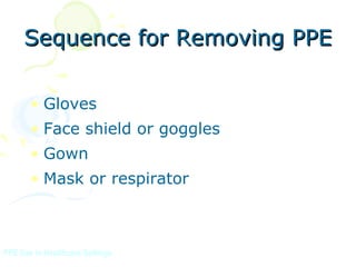 Sequence for Removing PPE

       • Gloves
       • Face shield or goggles
       • Gown
       • Mask or respirator



PPE Use in Healthcare Settings
 