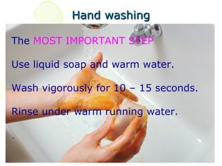 Hand washing

The MOST IMPORTANT STEP

Use liquid soap and warm water.

Wash vigorously for 10 – 15 seconds.

Rinse under warm running water.

.
 