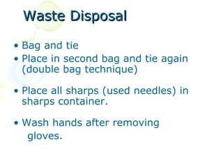 Waste Disposal

• Bag and tie
• Place in second bag and tie again
  (double bag technique)

• Place all sharps (used needles) in
  sharps container.

• Wash hands after removing
   gloves.
 