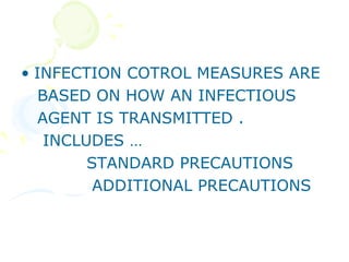• INFECTION COTROL MEASURES ARE
   BASED ON HOW AN INFECTIOUS
   AGENT IS TRANSMITTED .
    INCLUDES …
         STANDARD PRECAUTIONS
          ADDITIONAL PRECAUTIONS
 