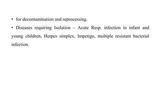 • for decontamination and reprocessing.
• Diseases requiring Isolation – Acute Resp. infection in infant and
young children, Herpes simplex, Impetigo, multiple resistant bacterial
infection.
 