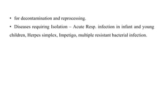 • for decontamination and reprocessing.
• Diseases requiring Isolation – Acute Resp. infection in infant and young
children, Herpes simplex, Impetigo, multiple resistant bacterial infection.
 