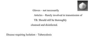 Gloves – not necessarily
Articles – Rarely involved in transmission of
TB. Should still be thoroughly
cleansed and disinfected.
Disease requiring Isolation – Tuberculosis
 
