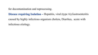 for decontamination and reprocessing.
Disease requiring Isolation – Hepatitis, viral (type A),Gastroenteritis
caused by highly infectious organism cholera, Diarrhea, acute with
infectious etiology.
 