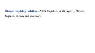 Disease requiring Isolation – AIDS, Hepatitis, viral (Type B), Malaria,
Syphilis, primary and secondary.
 