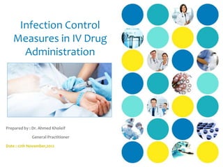 Infection Control
   Measures in IV Drug
     Administration




Prepared by : Dr. Ahmed Kholeif

             General Practitioner

Date : 12th November,2012
 