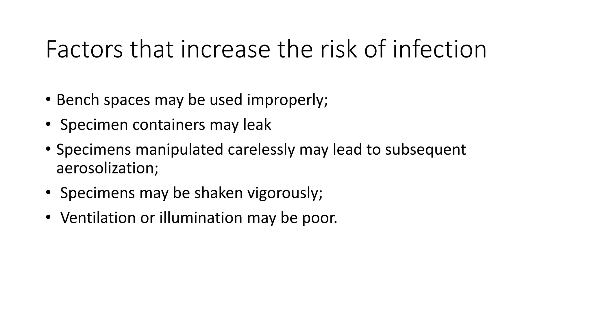 Factors that increase the risk of infection
• Bench spaces may be used improperly;
• Specimen containers may leak
• Specimens manipulated carelessly may lead to subsequent
aerosolization;
• Specimens may be shaken vigorously;
• Ventilation or illumination may be poor.
 