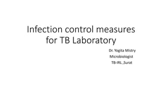 Infection control measures
for TB Laboratory
Dr. Yogita Mistry
Microbiologist
TB-IRL ,Surat
 