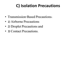 C) Isolation Precautions
• Transmission-Based Precautions:
• 1) Airborne Precautions
• 2) Droplet Precautions and
• 3) Contact Precautions.
 