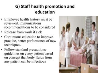 G) Staff health promotion and
education
• Employee health history must be
reviewed, immunizations
recommendations to be considered
• Release from work if sick
• Continuous education to improve
practice, better performance of new
techniques.
• Follow standard precautions
guidelines on every patient based
on concept that body fluids from
any patient can be infectious
 