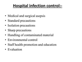 Hospital infection control:-
• Medical and surgical asepsis
• Standard precautions
• Isolation precautions
• Sharp precautions
• Handling of contaminated material
• Environmental control
• Staff health promotion and education
• Evaluation
 