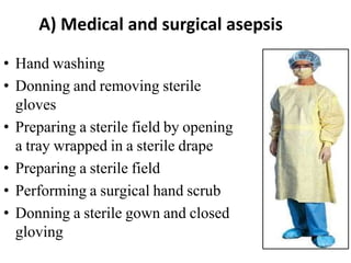 A) Medical and surgical asepsis
• Hand washing
• Donning and removing sterile
gloves
• Preparing a sterile field by opening
a tray wrapped in a sterile drape
• Preparing a sterile field
• Performing a surgical hand scrub
• Donning a sterile gown and closed
gloving
 