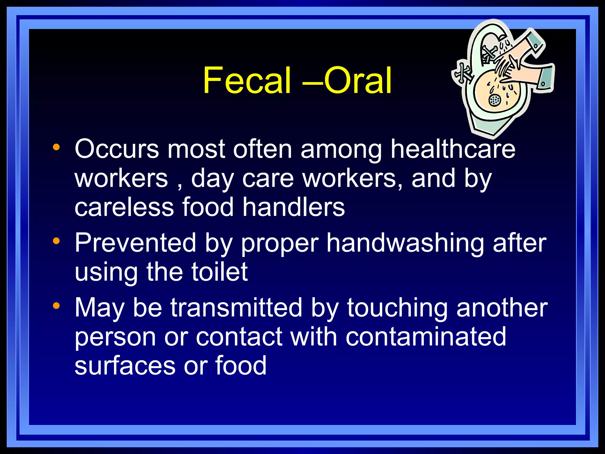 Fecal –Oral
• Occurs most often among healthcare
  workers , day care workers, and by
  careless food handlers
• Prevented by proper handwashing after
  using the toilet
• May be transmitted by touching another
  person or contact with contaminated
  surfaces or food
 