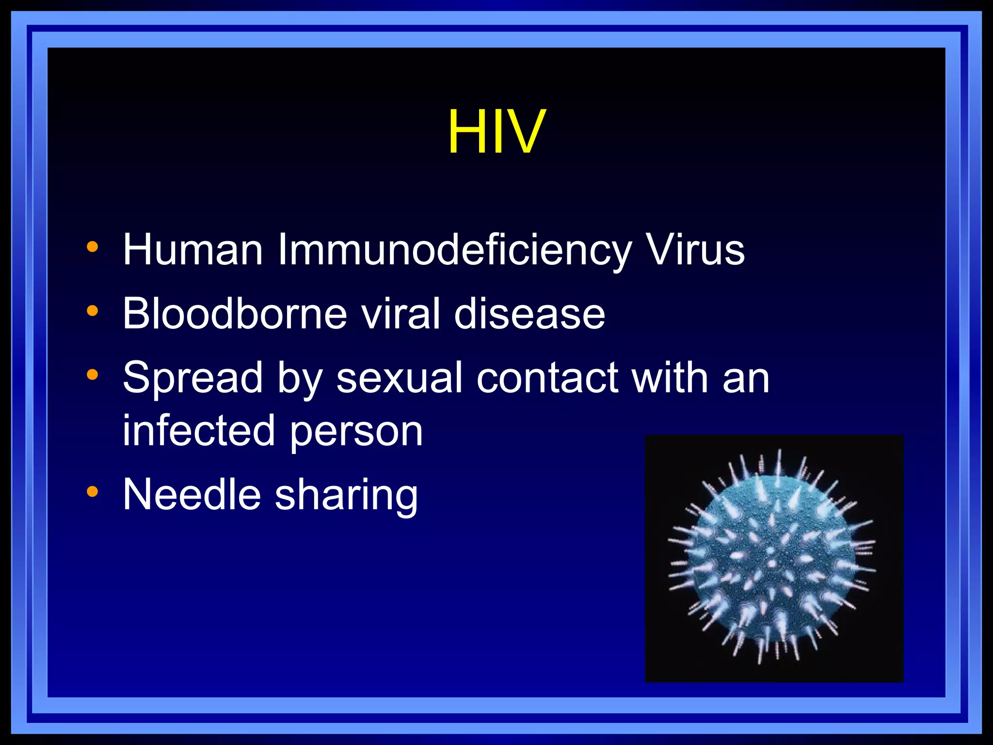 HIV
• Human Immunodeficiency Virus
• Bloodborne viral disease
• Spread by sexual contact with an
  infected person
• Needle sharing
 