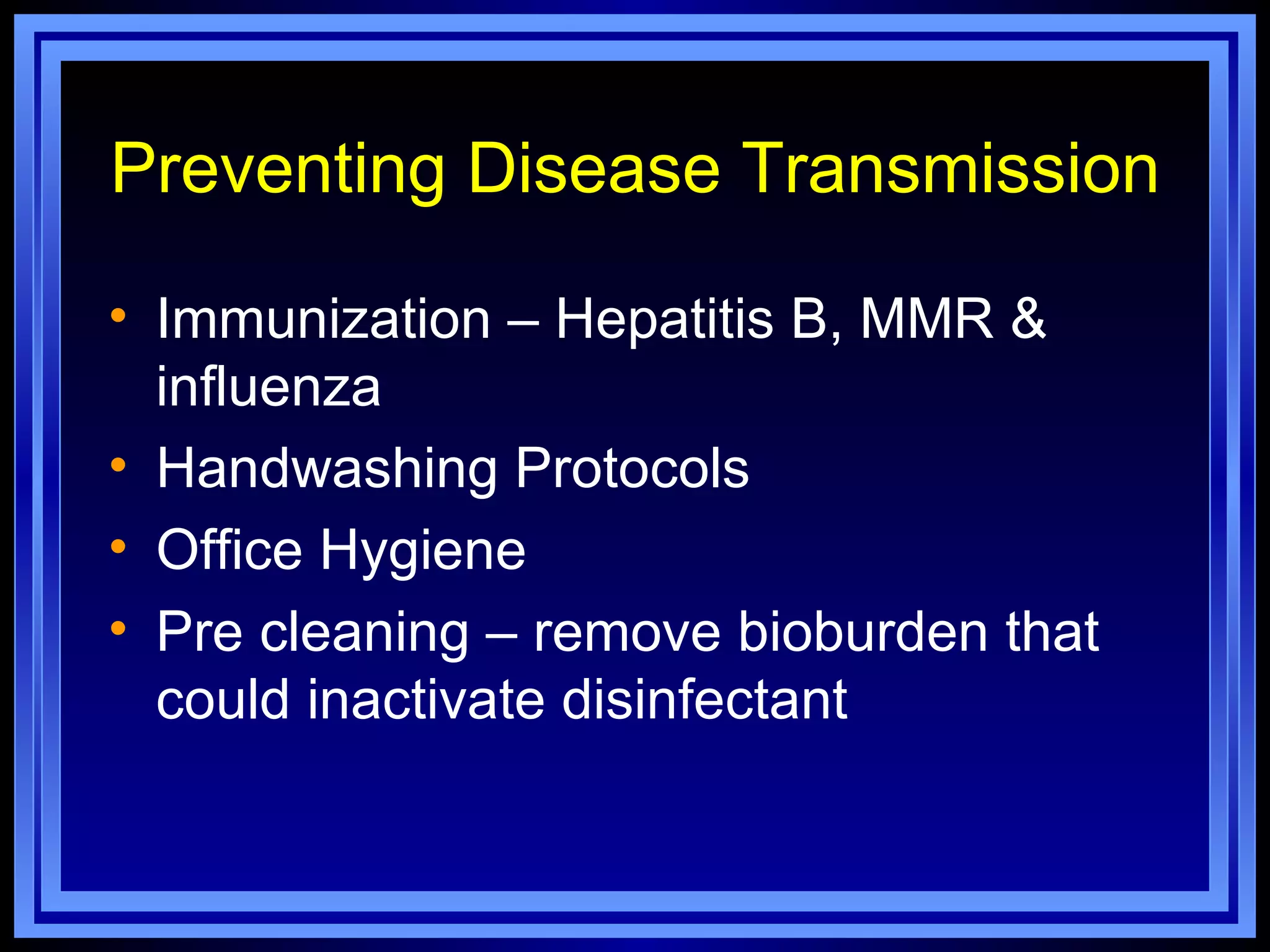 Preventing Disease Transmission

• Immunization – Hepatitis B, MMR &
  influenza
• Handwashing Protocols
• Office Hygiene
• Pre cleaning – remove bioburden that
  could inactivate disinfectant
 