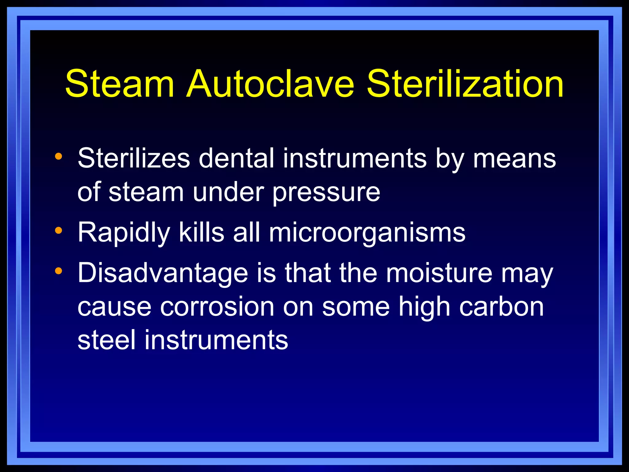 Steam Autoclave Sterilization
• Sterilizes dental instruments by means
  of steam under pressure
• Rapidly kills all microorganisms
• Disadvantage is that the moisture may
  cause corrosion on some high carbon
  steel instruments
 