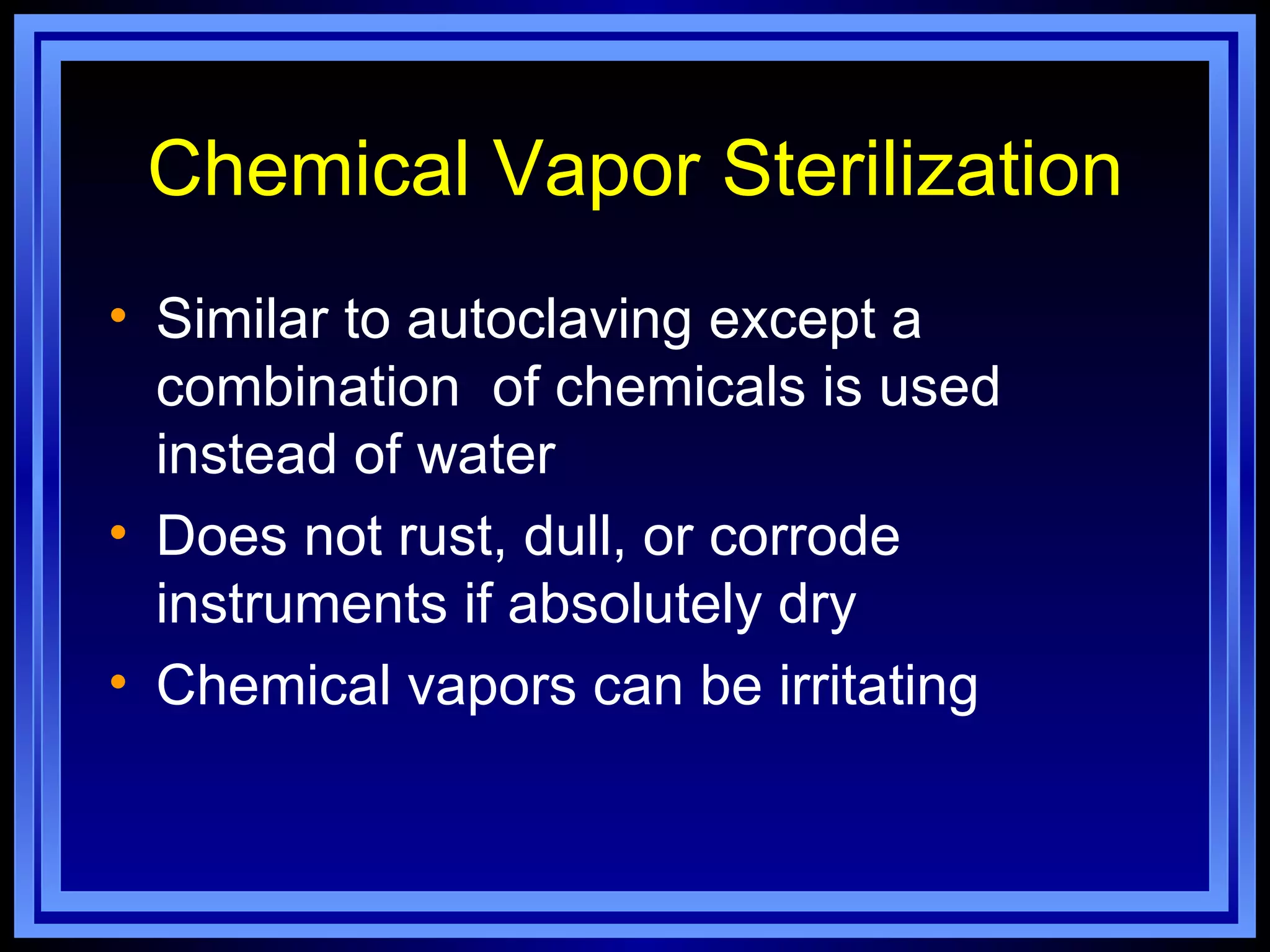Chemical Vapor Sterilization
• Similar to autoclaving except a
  combination of chemicals is used
  instead of water
• Does not rust, dull, or corrode
  instruments if absolutely dry
• Chemical vapors can be irritating
 