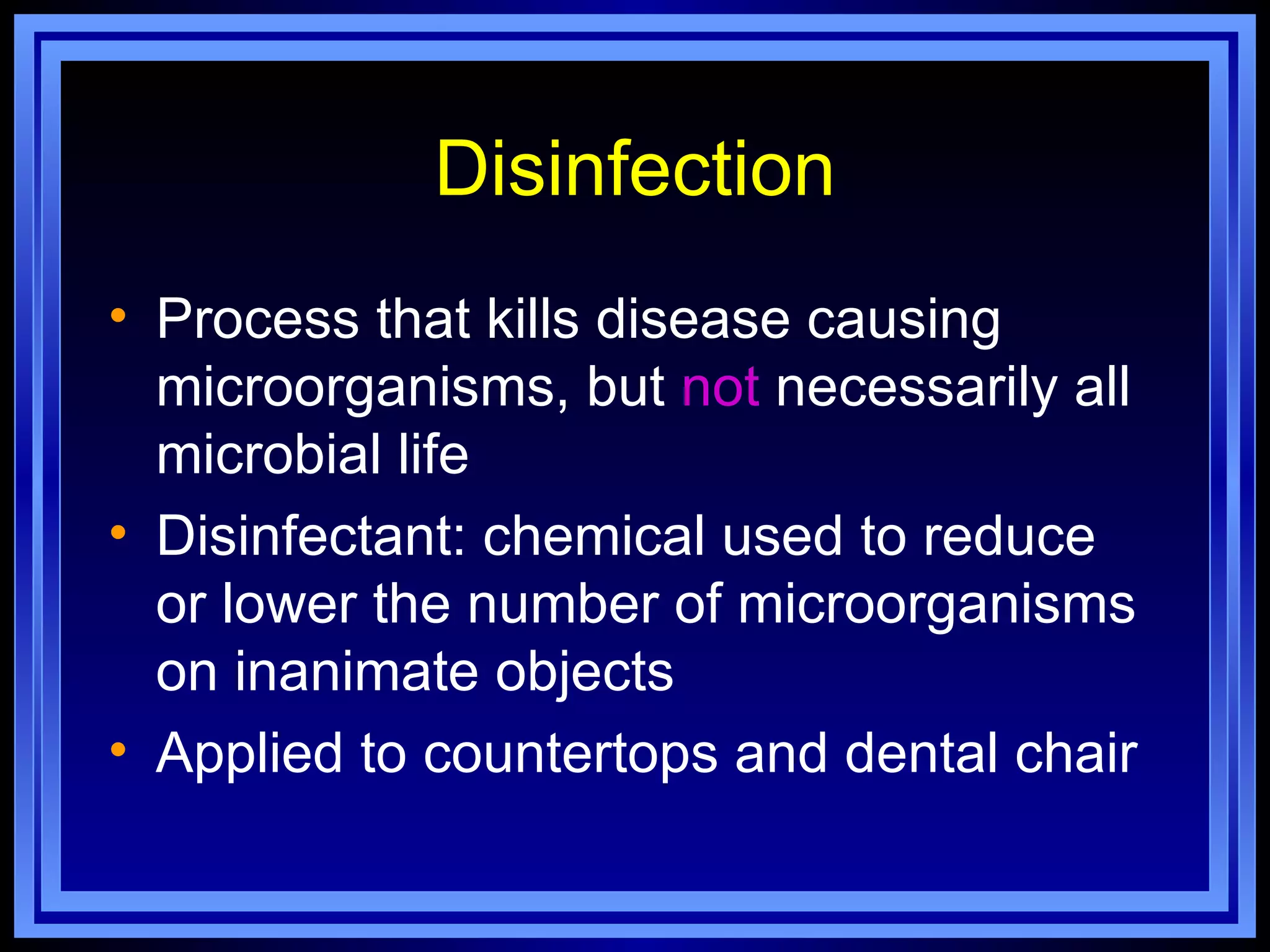 Disinfection
• Process that kills disease causing
  microorganisms, but not necessarily all
  microbial life
• Disinfectant: chemical used to reduce
  or lower the number of microorganisms
  on inanimate objects
• Applied to countertops and dental chair
 