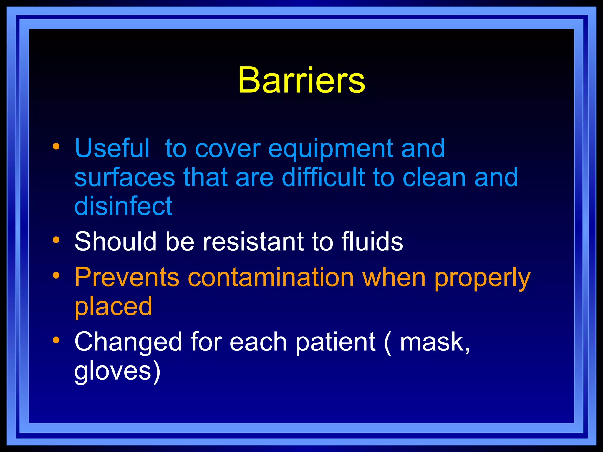 Barriers
• Useful to cover equipment and
  surfaces that are difficult to clean and
  disinfect
• Should be resistant to fluids
• Prevents contamination when properly
  placed
• Changed for each patient ( mask,
  gloves)
 
