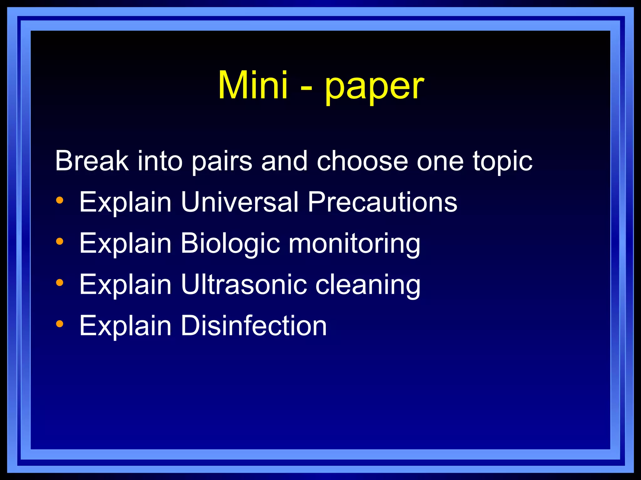 Mini - paper
Break into pairs and choose one topic
• Explain Universal Precautions
• Explain Biologic monitoring
• Explain Ultrasonic cleaning
• Explain Disinfection
 