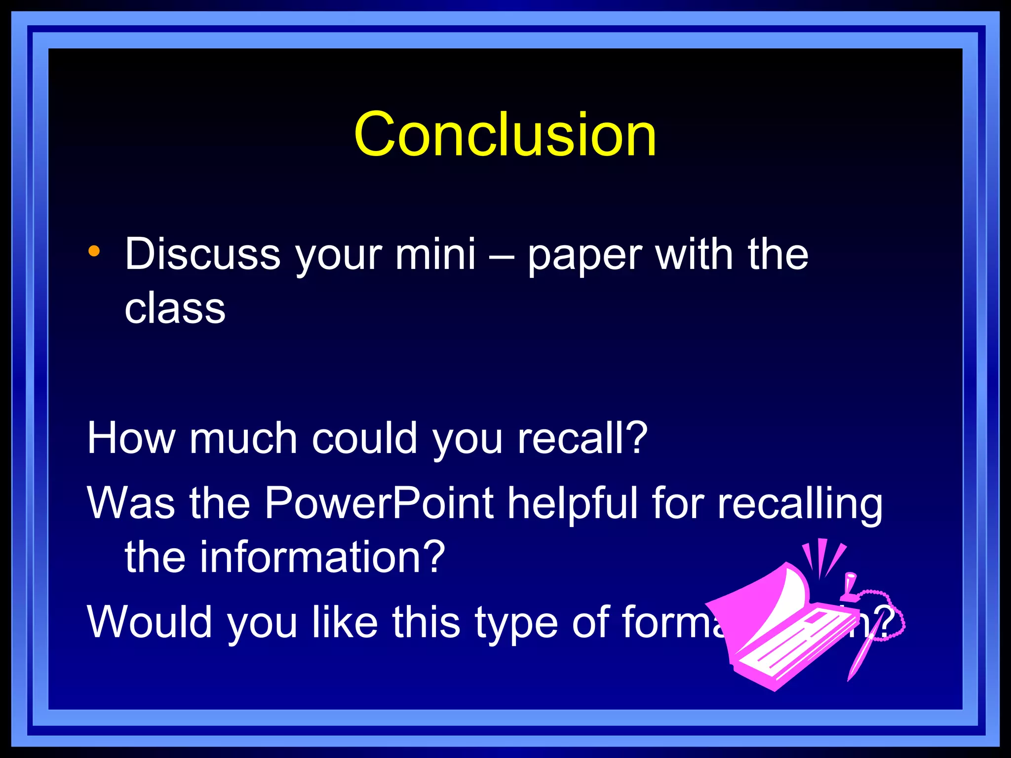 Conclusion
• Discuss your mini – paper with the
  class

How much could you recall?
Was the PowerPoint helpful for recalling
 the information?
Would you like this type of format again?
 