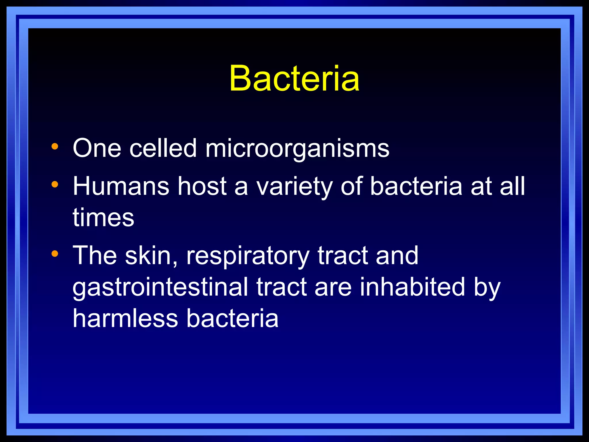 Bacteria
• One celled microorganisms
• Humans host a variety of bacteria at all
  times
• The skin, respiratory tract and
  gastrointestinal tract are inhabited by
  harmless bacteria
 