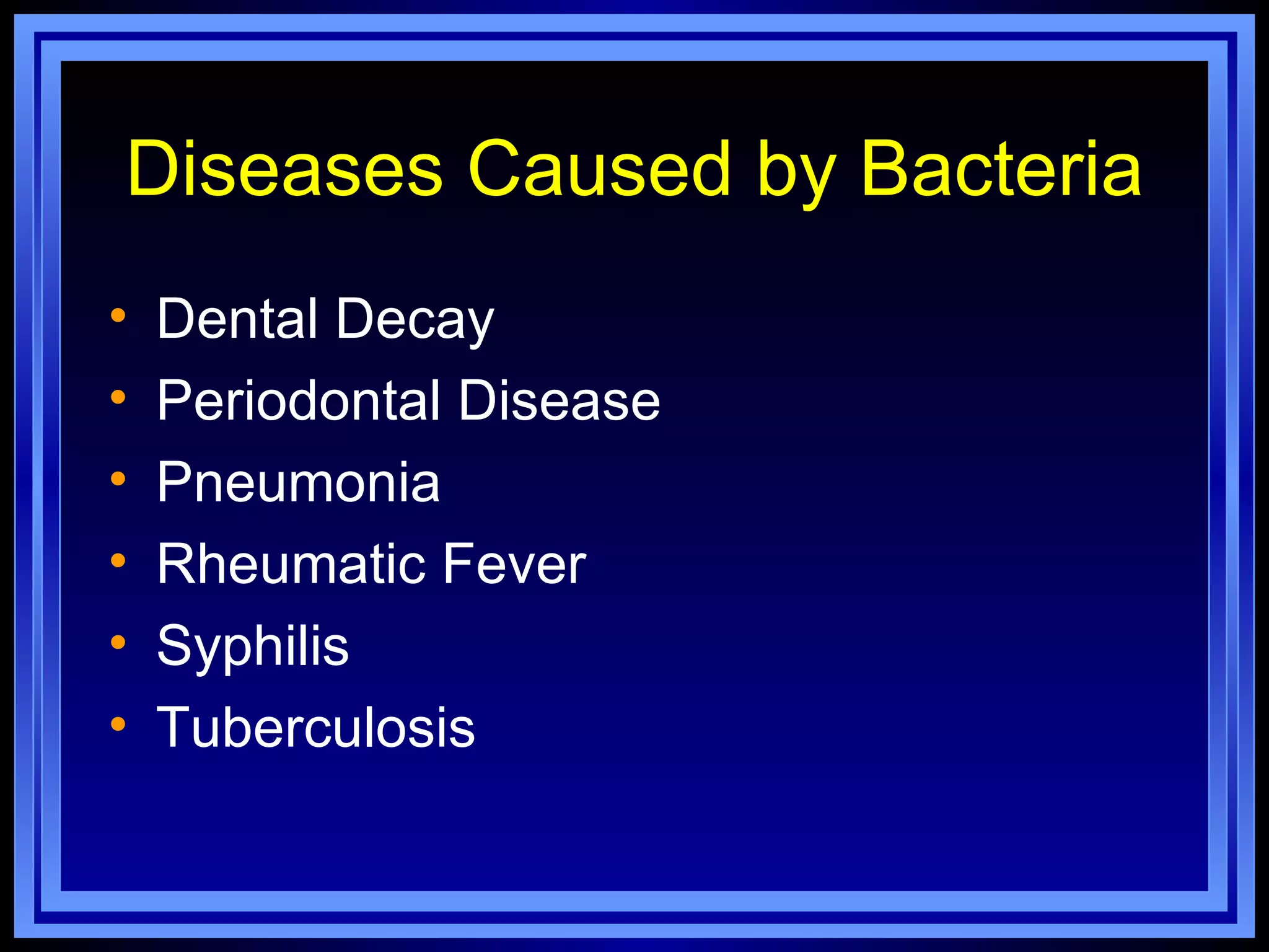 Diseases Caused by Bacteria
•   Dental Decay
•   Periodontal Disease
•   Pneumonia
•   Rheumatic Fever
•   Syphilis
•   Tuberculosis
 