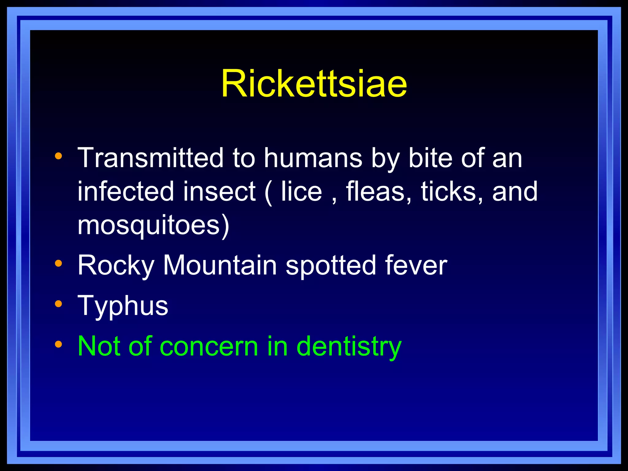 Rickettsiae
• Transmitted to humans by bite of an
  infected insect ( lice , fleas, ticks, and
  mosquitoes)
• Rocky Mountain spotted fever
• Typhus
• Not of concern in dentistry
 
