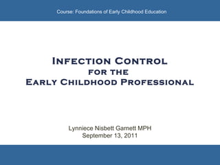 Infection Control for the  Early Childhood Professional Lynniece Nisbett Garnett MPH September 13, 2011 Course: Foundations of Early Childhood Education 