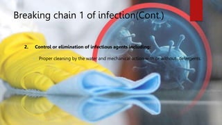 Breaking chain 1 of infection(Cont.)
2. Control or elimination of infectious agents including:
 Proper cleaning by the water and mechanical action with or without detergents.
 