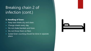 Breaking chain 2 of
infection (cont.)
3. Handling of linen:
 Keep bed sheets dry and clean.
 Change sheets every day.
 Do not shake blankets and linen.
 Do not throw them on floor.
 Soiled linen counting should be done in separate
place.
 
