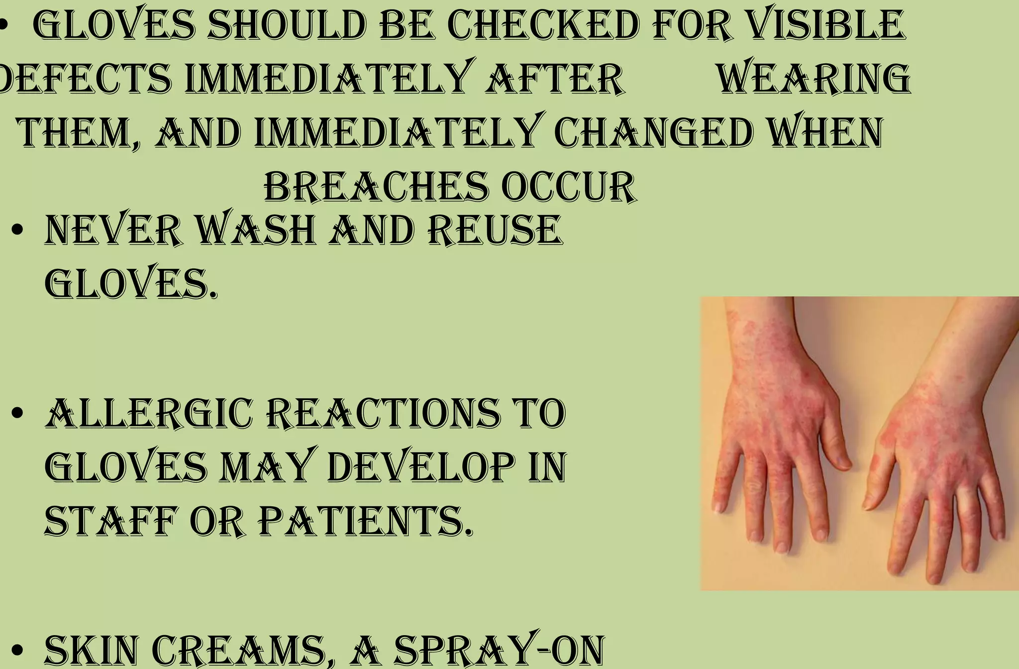 • Gloves should be checked for visible
defects immediately after wearing
them, and immediately changed when
breaches occur
• never wash and reuse
gloves.
• allergic reactions to
gloves may develop in
staff or patients.
• Skin creams, a spray-on
 