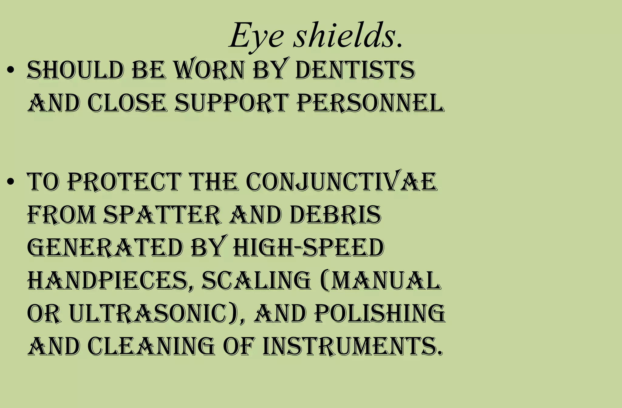 Eye shields.
• should be worn by dentists
and close support personnel
• to protect the conjunctivae
from spatter and debris
generated by high-speed
handpieces, scaling (manual
or ultrasonic), and polishing
and cleaning of instruments.
 