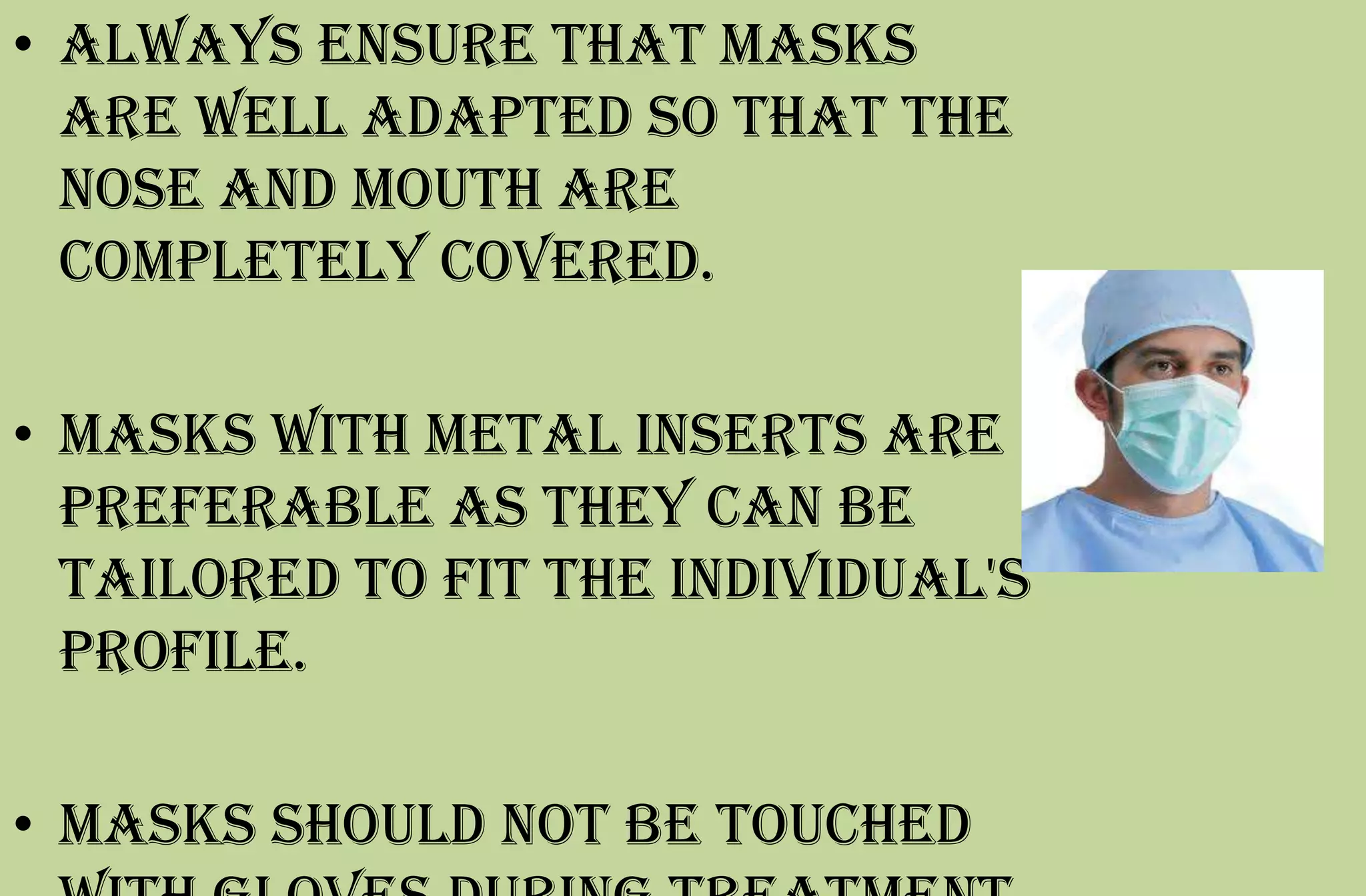 • Always ensure that masks
are well adapted so that the
nose and mouth are
completely covered.
• Masks with metal inserts are
preferable as they can be
tailored to fit the individual's
profile.
• Masks should not be touched
 