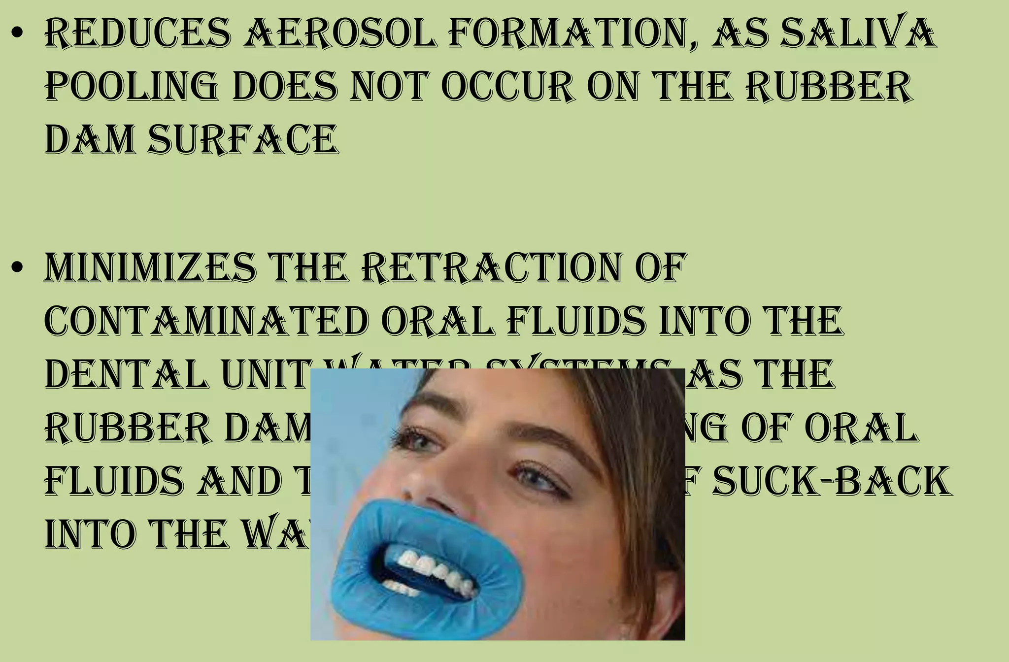 • reduces aerosol formation, as saliva
pooling does not occur on the rubber
dam surface
• minimizes the retraction of
contaminated oral fluids into the
dental unit water systems as the
rubber dam prevents pooling of oral
fluids and the possibility of suck-back
into the water lines.
 