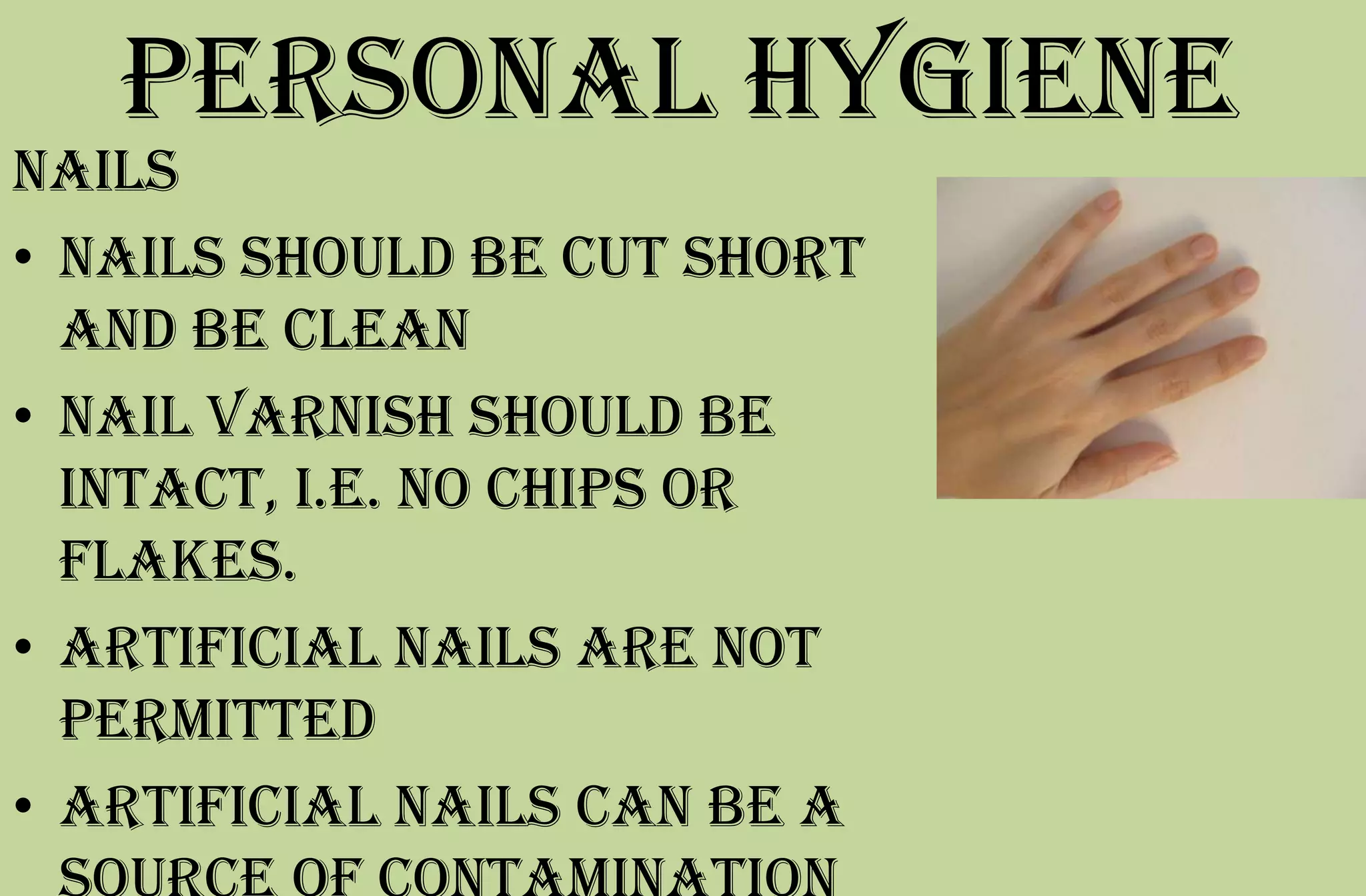 Personal hygiene
Nails
• Nails should be cut short
and be clean
• Nail varnish should be
intact, i.e. no chips or
flakes.
• Artificial nails are not
permitted
• Artificial nails can be a
 
