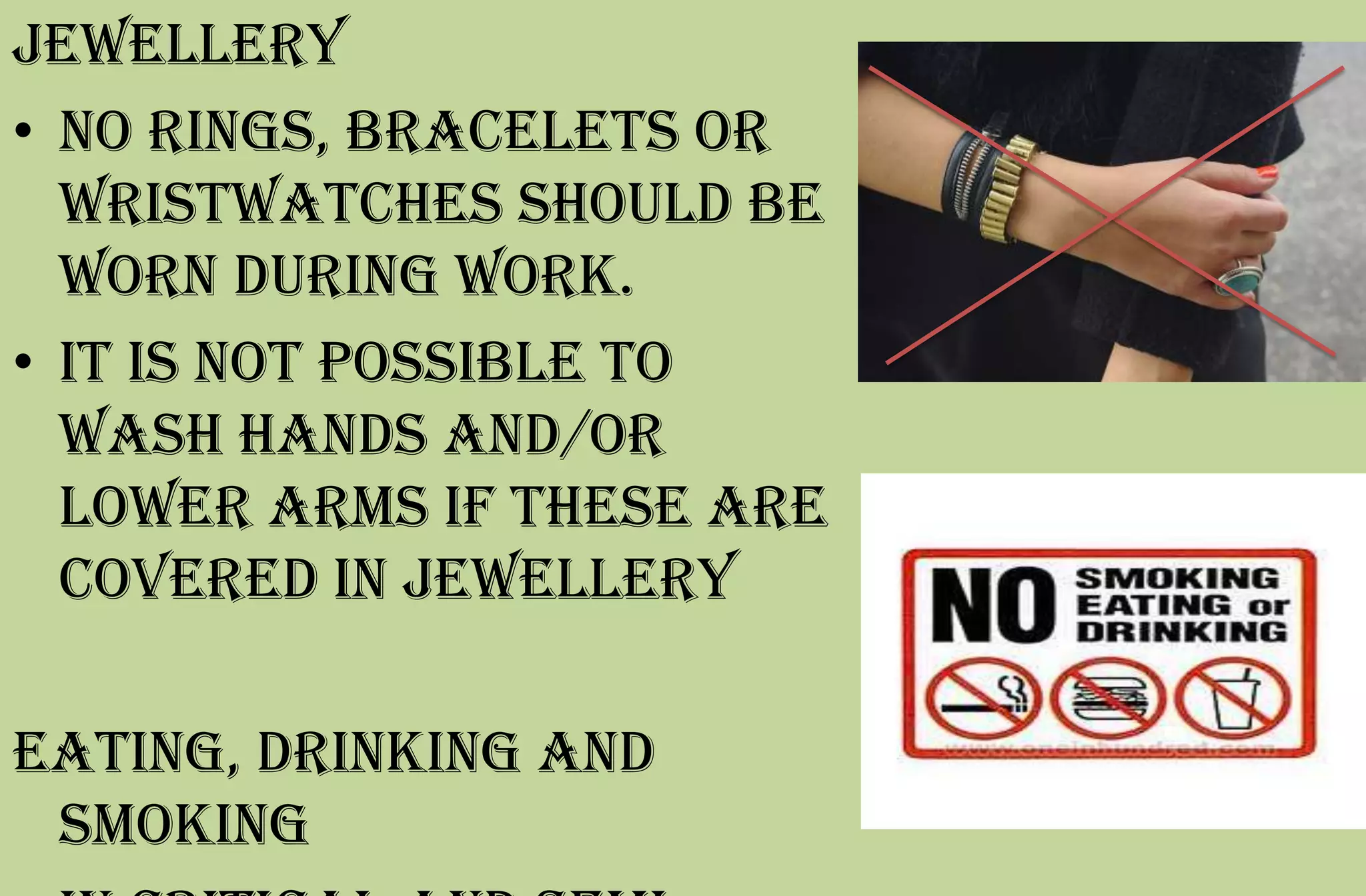 Jewellery
• No rings, bracelets or
wristwatches should be
worn during work.
• It is not possible to
wash hands and/or
lower arms if these are
covered in jewellery
Eating, drinking and
smoking
 