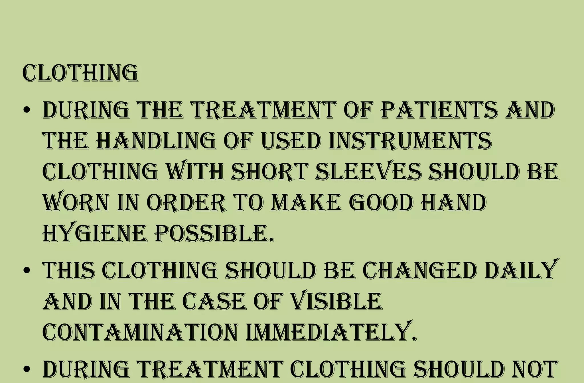 Clothing
• During the treatment of patients and
the handling of used instruments
clothing with short sleeves should be
worn in order to make good hand
hygiene possible.
• This clothing should be changed daily
and in the case of visible
contamination immediately.
• During treatment clothing should not
 