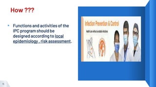 How ???
▸ Functions and activities of the
IPC program should be
designed according to local
epidemiology , risk assessment.
15
 