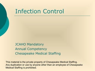 This material is the private property of Chesapeake Medical Staffing.
Any duplication or use by anyone other than an employee of Chesapeake
Medical Staffing is prohibited.
Infection Control
JCAHO Mandatory
Annual Competency
Chesapeake Medical Staffing
 