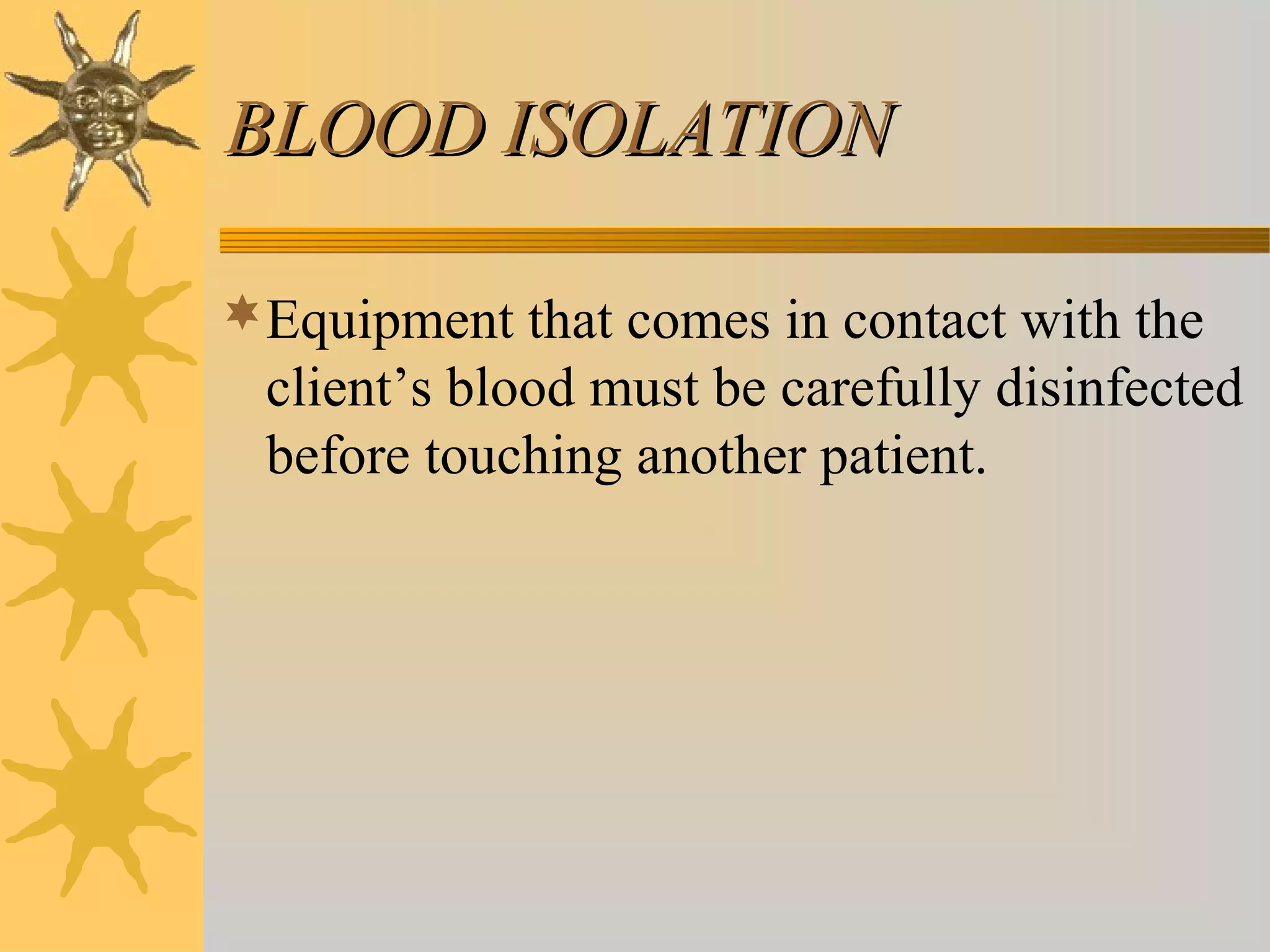 BLOOD ISOLATIONBLOOD ISOLATION
Equipment that comes in contact with the
client’s blood must be carefully disinfected
before touching another patient.
 