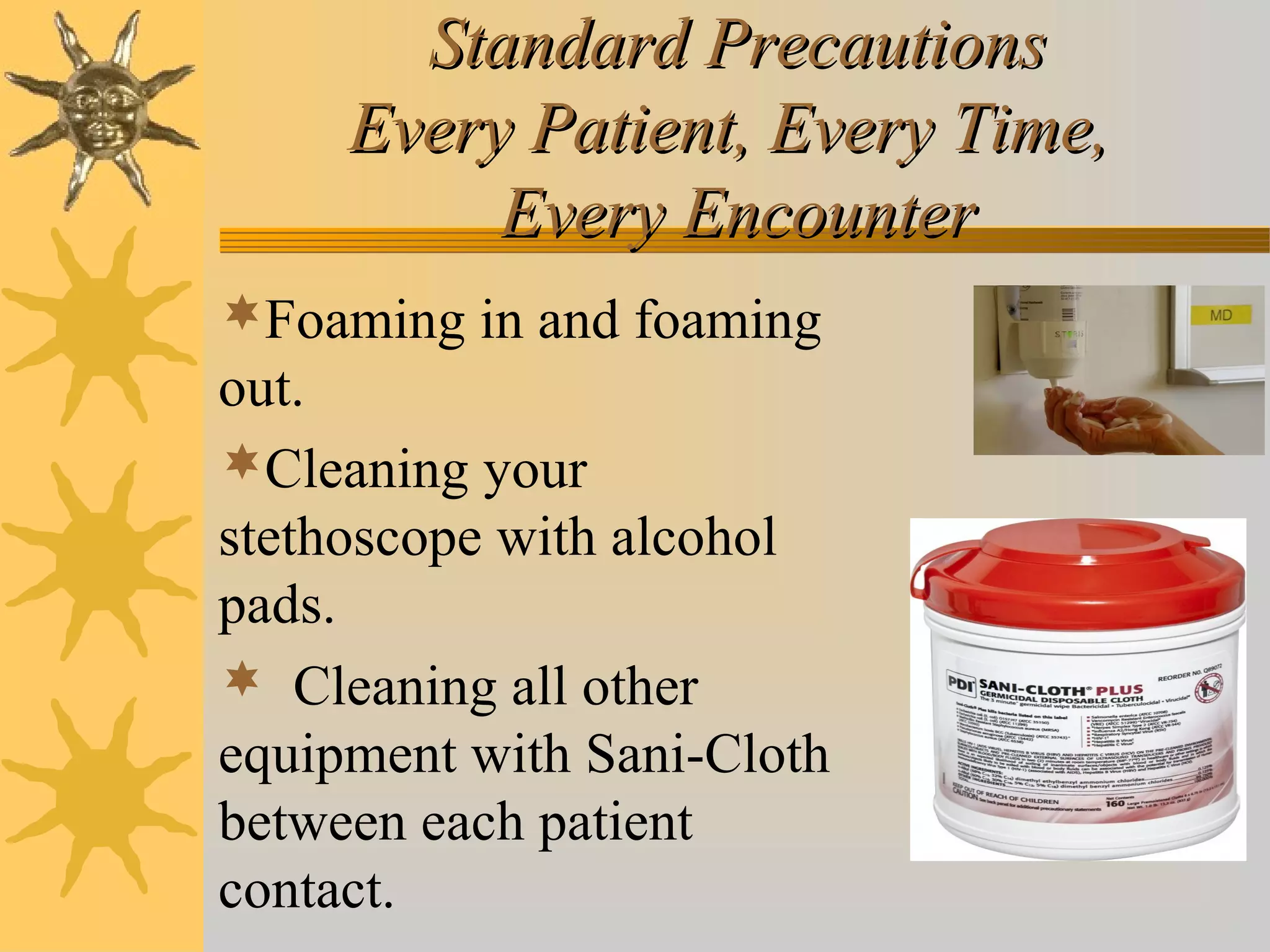 Standard PrecautionsStandard Precautions
Every Patient, Every Time,Every Patient, Every Time,
Every EncounterEvery Encounter
Foaming in and foaming
out.
Cleaning your
stethoscope with alcohol
pads.
 Cleaning all other
equipment with Sani-Cloth
between each patient
contact.
 