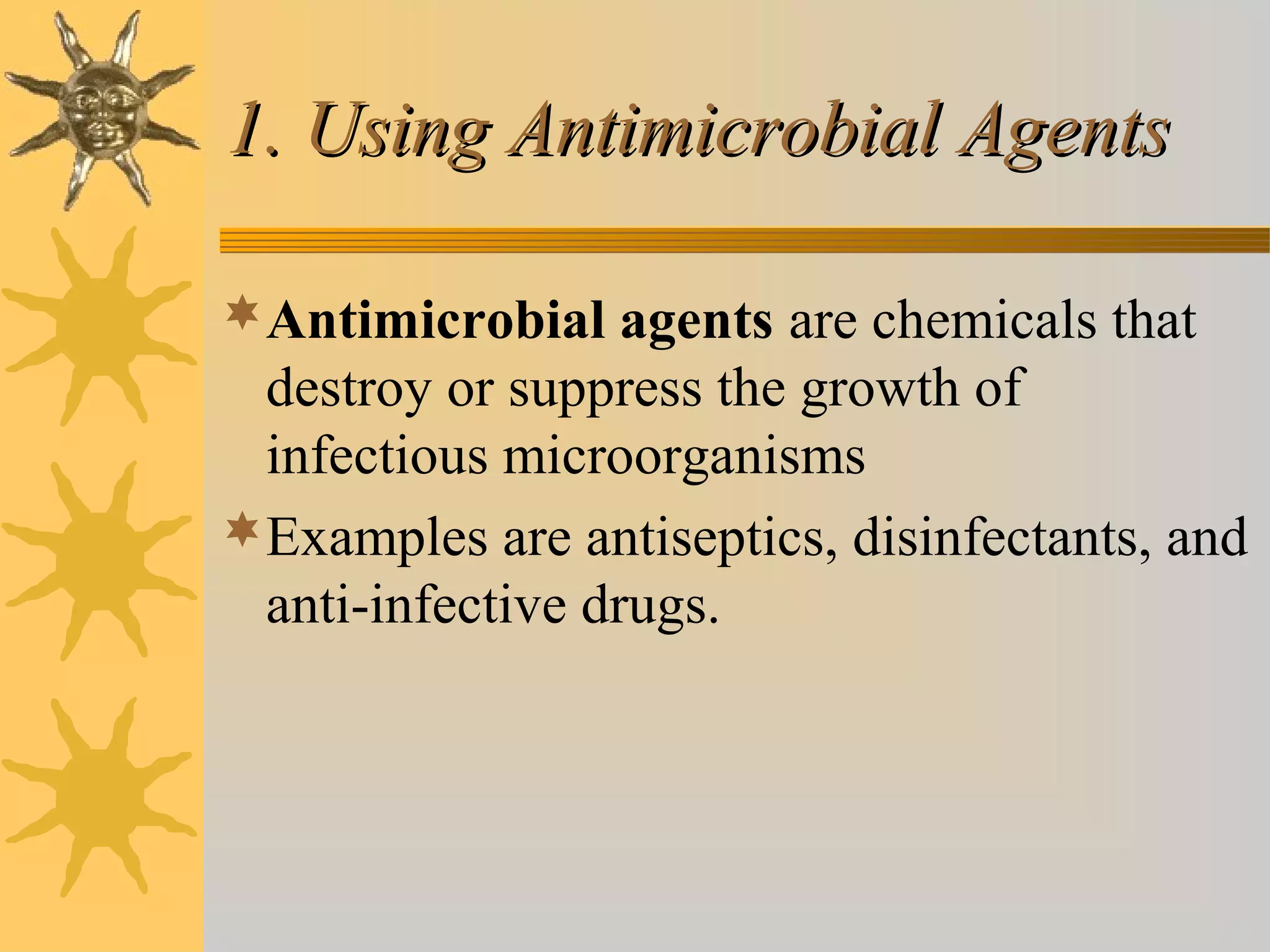 1. Using Antimicrobial Agents1. Using Antimicrobial Agents
Antimicrobial agents are chemicals that
destroy or suppress the growth of
infectious microorganisms
Examples are antiseptics, disinfectants, and
anti-infective drugs.
 