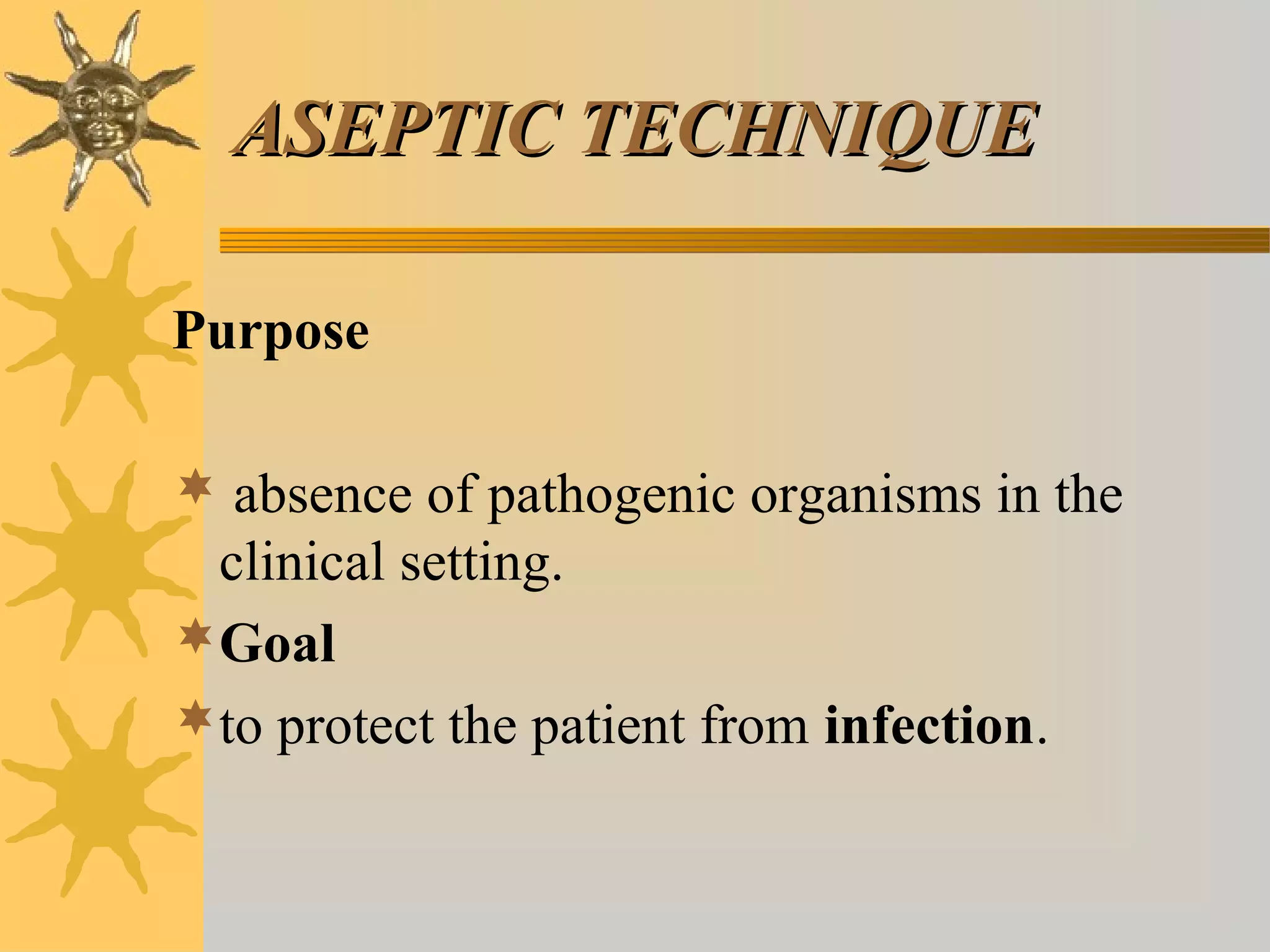 ASEPTIC TECHNIQUEASEPTIC TECHNIQUE
Purpose
 absence of pathogenic organisms in the
clinical setting.
Goal
to protect the patient from infection.
 
