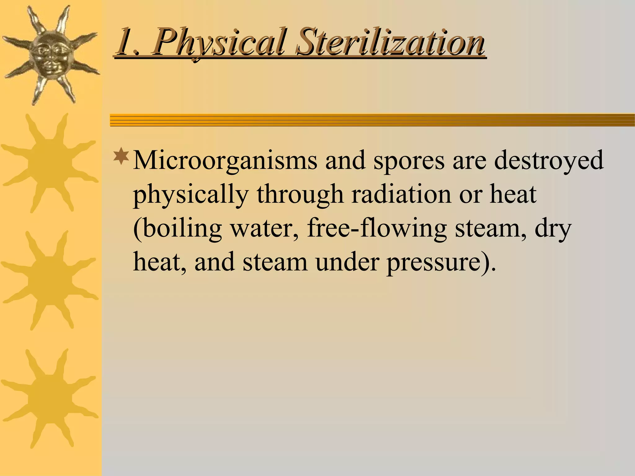 1. Physical Sterilization1. Physical Sterilization
Microorganisms and spores are destroyed
physically through radiation or heat
(boiling water, free-flowing steam, dry
heat, and steam under pressure).
 