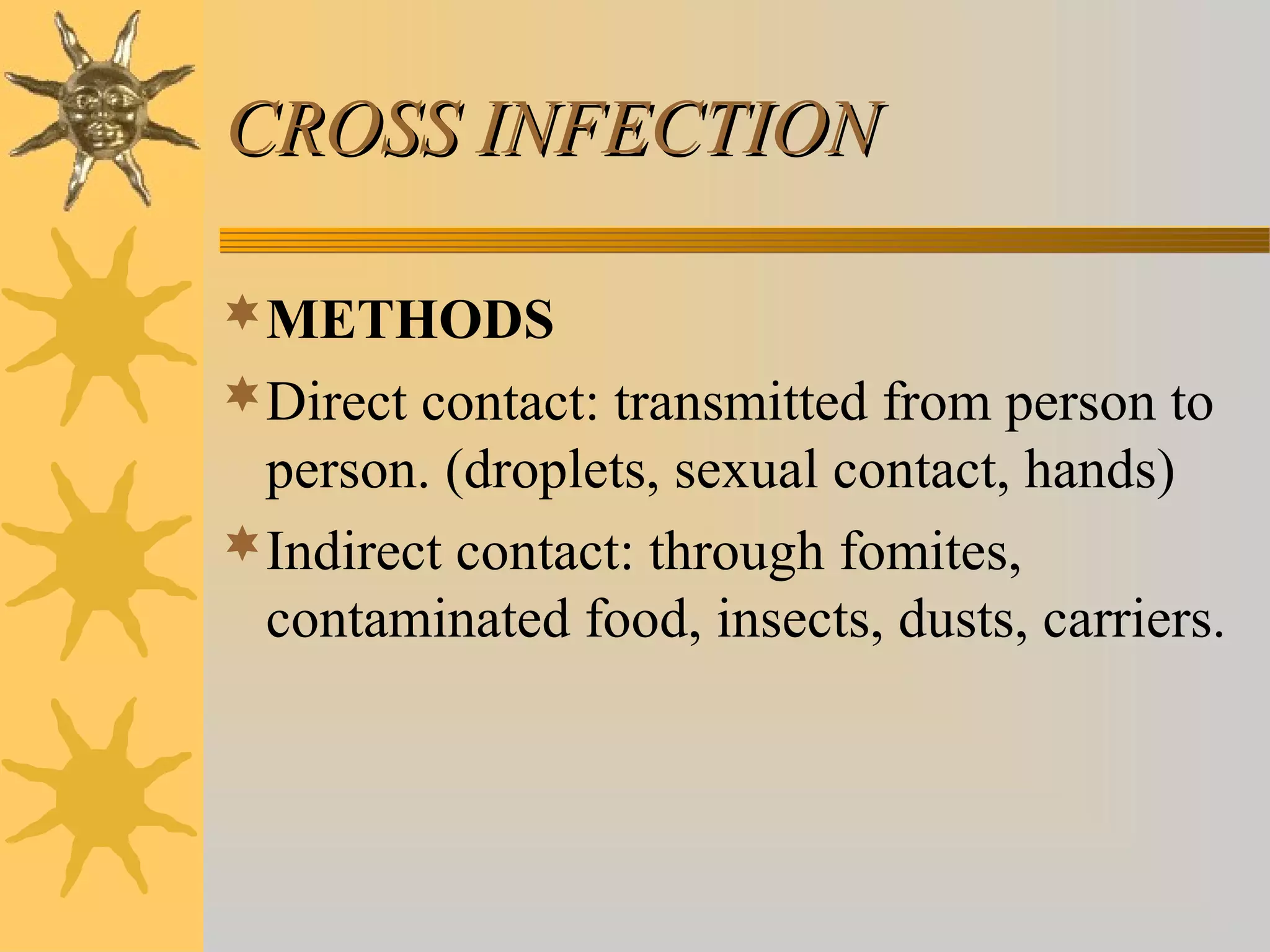 CROSS INFECTIONCROSS INFECTION
METHODS
Direct contact: transmitted from person to
person. (droplets, sexual contact, hands)
Indirect contact: through fomites,
contaminated food, insects, dusts, carriers.
 