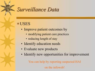 Surveillance Data
USES
• Improve patient outcomes by
• modifying patient care practices
• reducing length of stay
• Identify education needs
• Evaluate new products
• Identify new opportunities for improvement
You can help by reporting suspected HAI
on the infoweb!
 